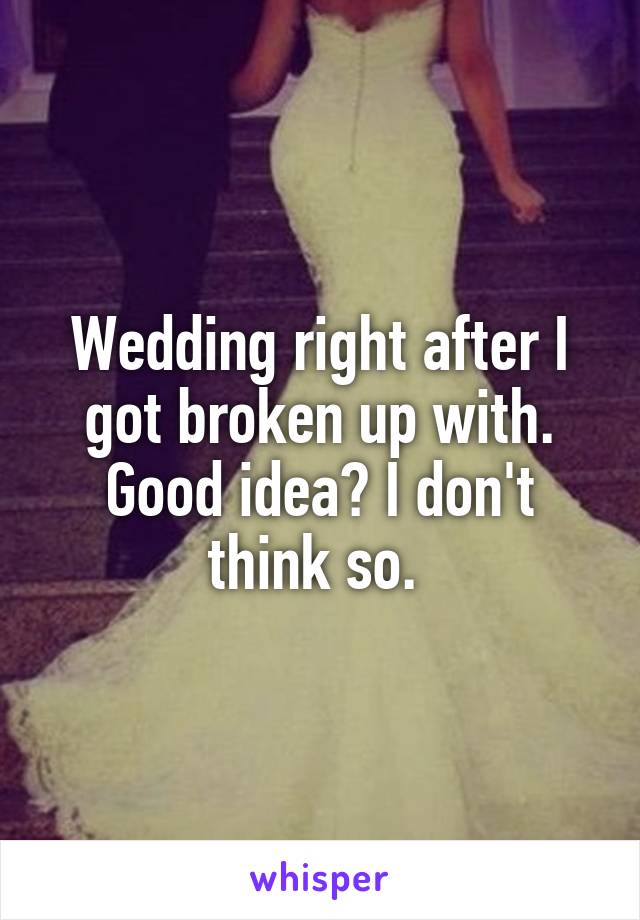 Wedding right after I got broken up with. Good idea? I don't think so. 