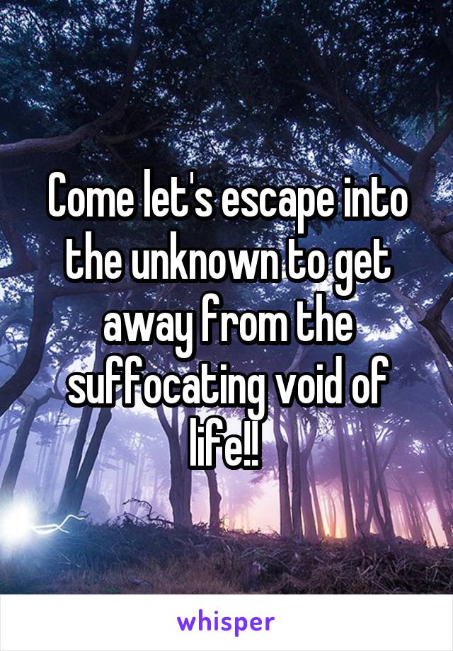 Come let's escape into the unknown to get away from the suffocating void of life!! 