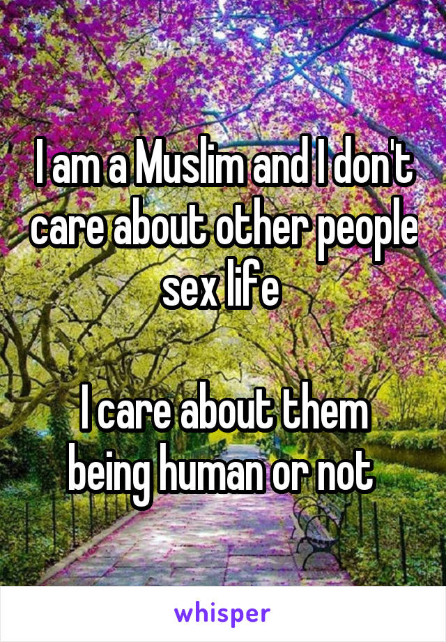 I am a Muslim and I don't care about other people sex life 

I care about them being human or not 