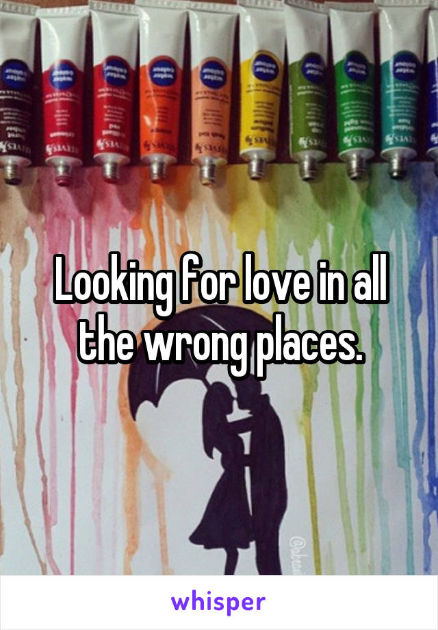 Looking for love in all the wrong places.