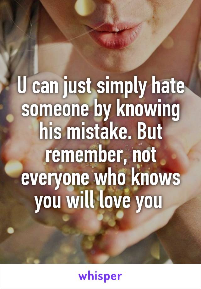 U can just simply hate someone by knowing his mistake. But remember, not everyone who knows you will love you 