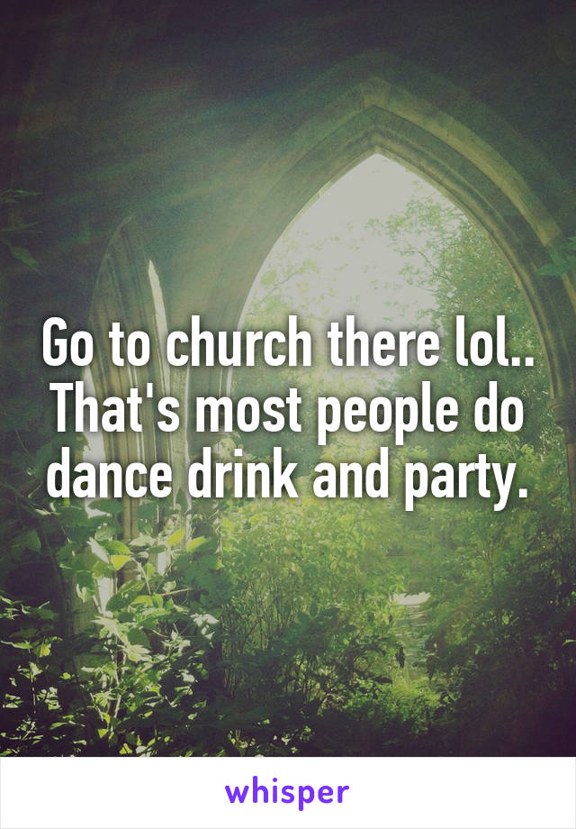 Go to church there lol..
That's most people do dance drink and party.