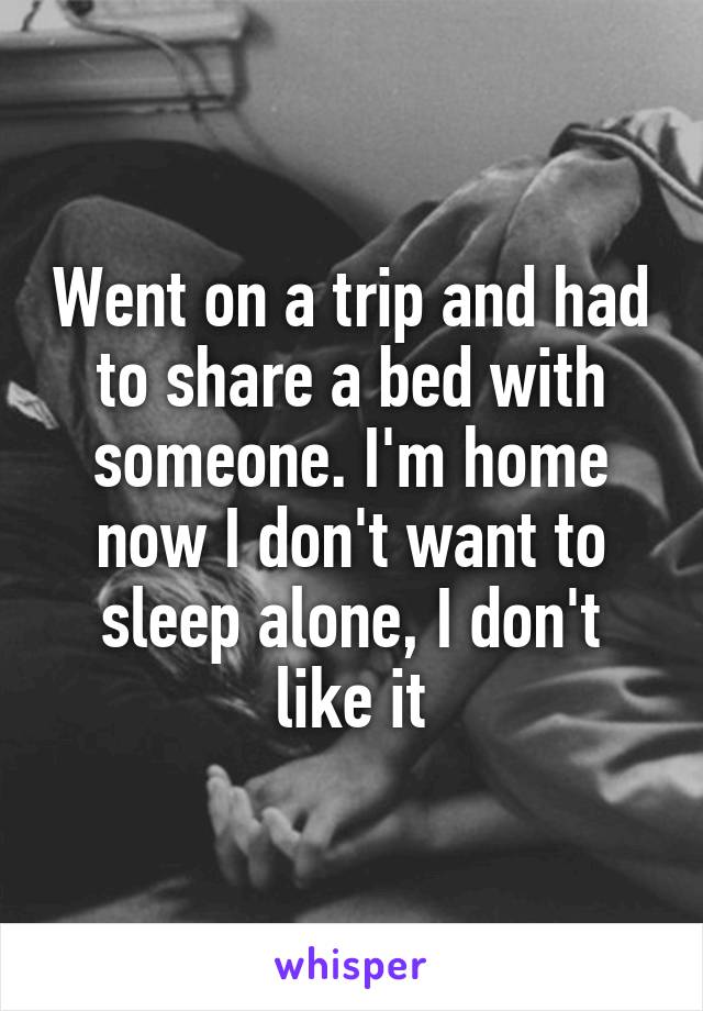 Went on a trip and had to share a bed with someone. I'm home now I don't want to sleep alone, I don't like it