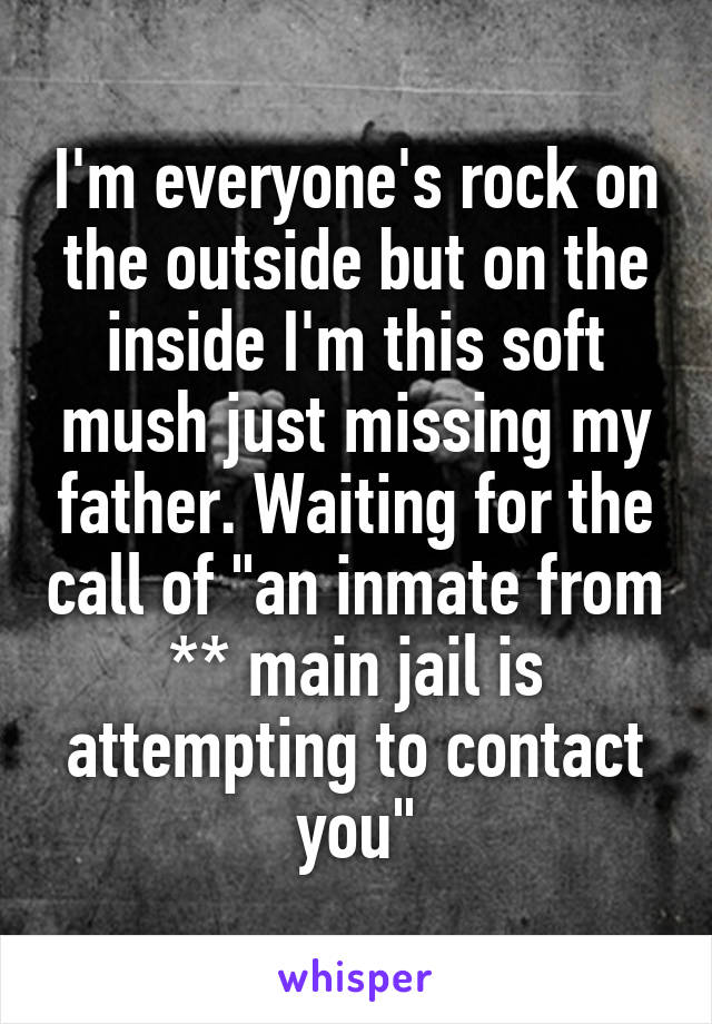 I'm everyone's rock on the outside but on the inside I'm this soft mush just missing my father. Waiting for the call of "an inmate from ** main jail is attempting to contact you"