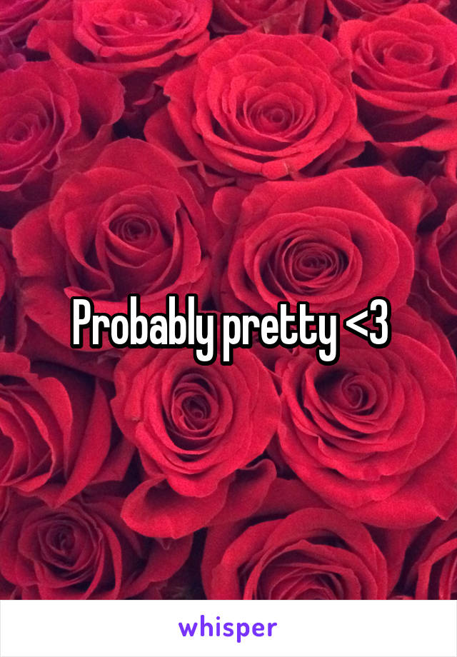 Probably pretty <3