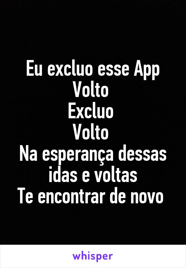 Eu excluo esse App
Volto 
Excluo 
Volto 
Na esperança dessas idas e voltas
Te encontrar de novo 