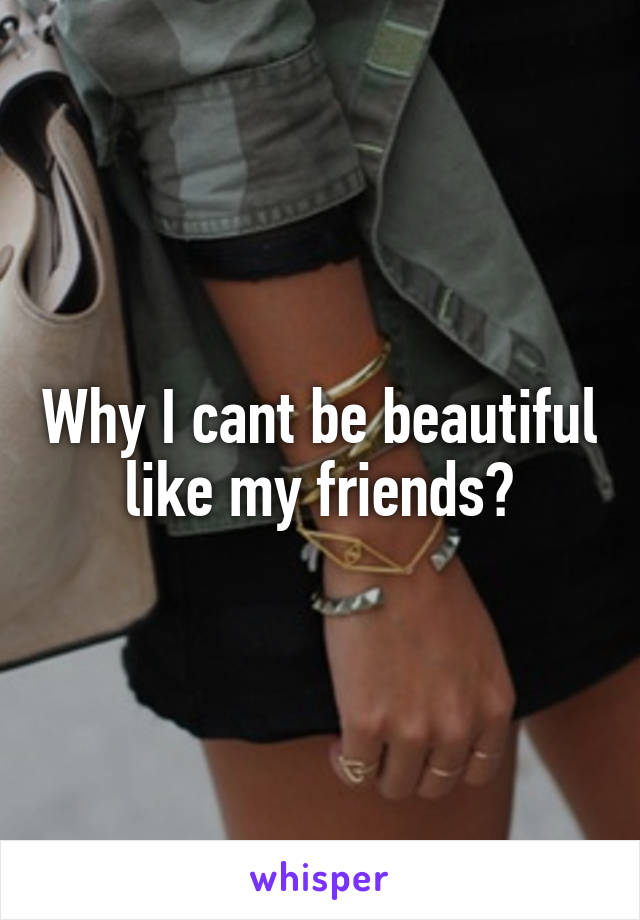 Why I cant be beautiful like my friends?