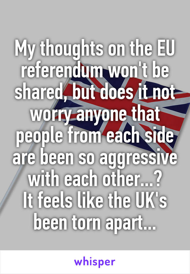 My thoughts on the EU referendum won't be shared, but does it not worry anyone that people from each side are been so aggressive with each other...?
It feels like the UK's been torn apart...