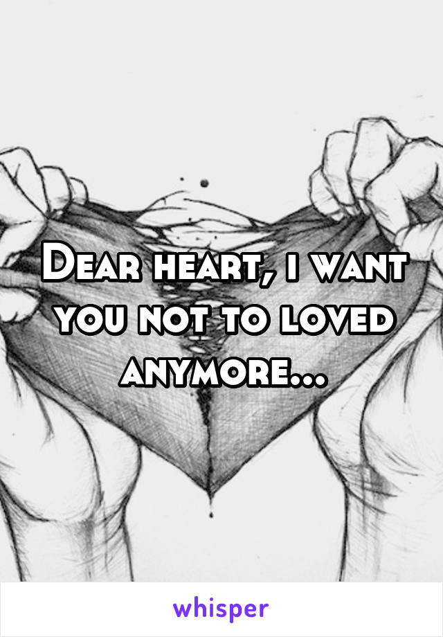 Dear heart, i want you not to loved anymore...