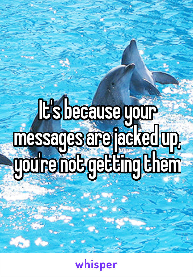 It's because your messages are jacked up, you're not getting them