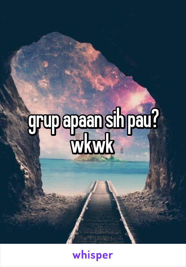 grup apaan sih pau? wkwk 