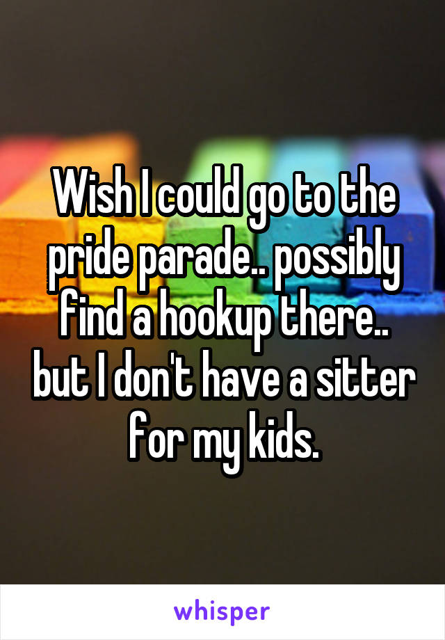 Wish I could go to the pride parade.. possibly find a hookup there.. but I don't have a sitter for my kids.