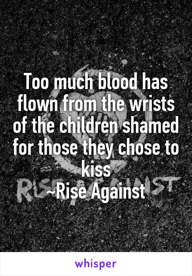 Too much blood has flown from the wrists of the children shamed for those they chose to kiss
~Rise Against