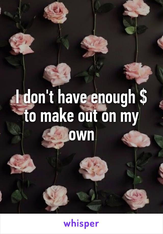 I don't have enough $ to make out on my own