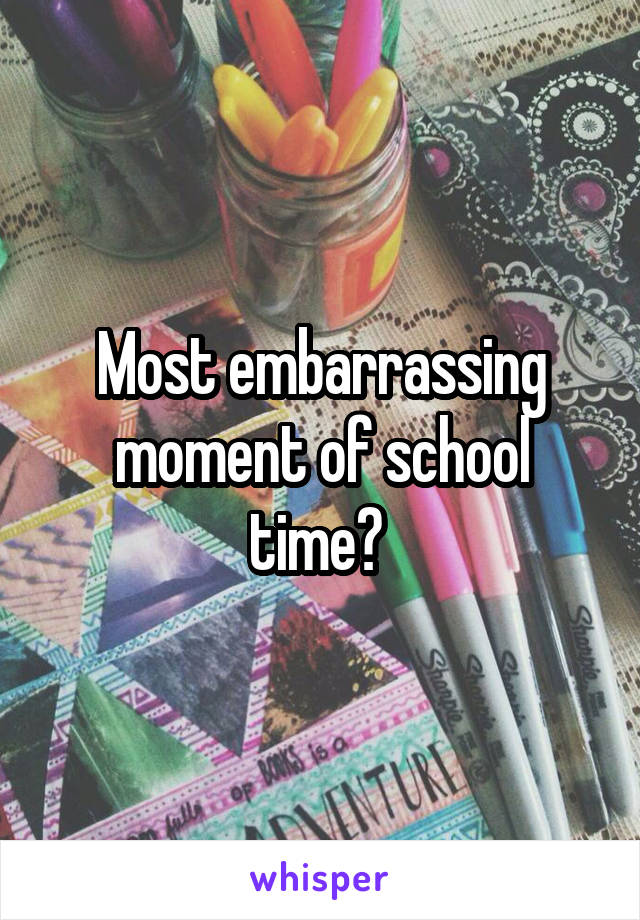 Most embarrassing moment of school time? 