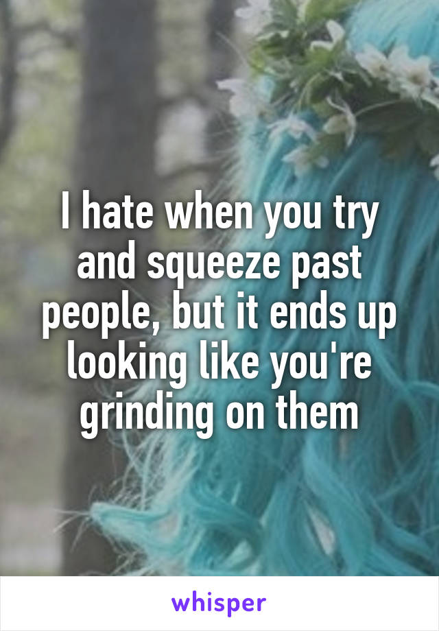 I hate when you try and squeeze past people, but it ends up looking like you're grinding on them