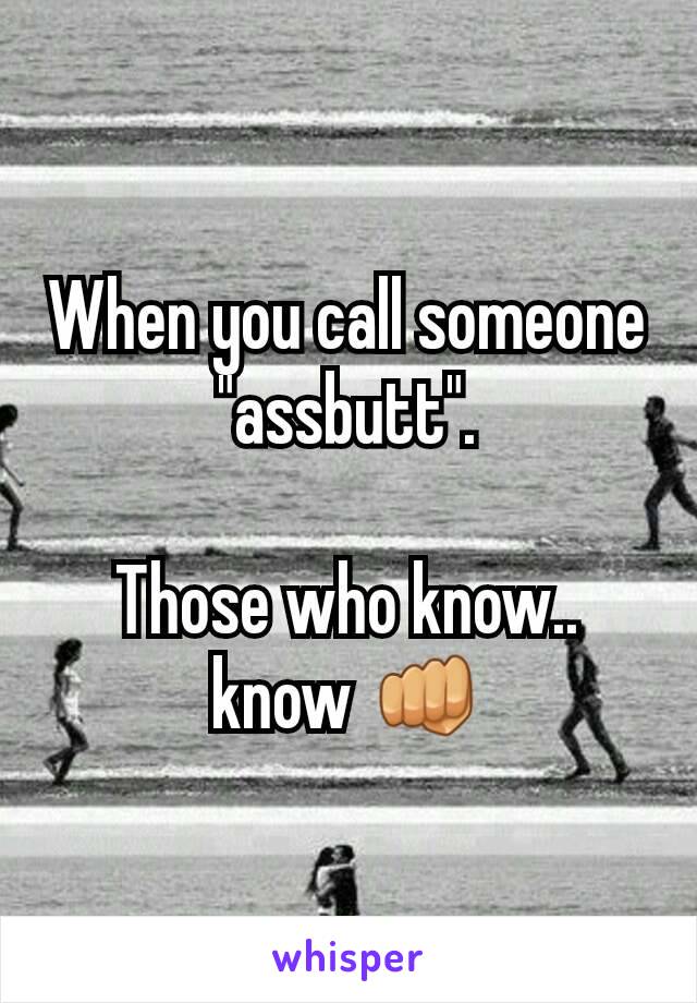 When you call someone "assbutt".

Those who know.. know 👊