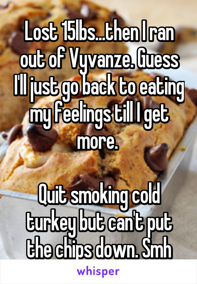 Lost 15lbs...then I ran out of Vyvanze. Guess I'll just go back to eating my feelings till I get more. 

Quit smoking cold turkey but can't put the chips down. Smh