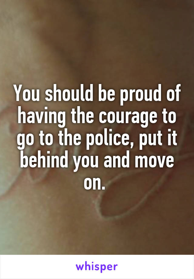 You should be proud of having the courage to go to the police, put it behind you and move on. 