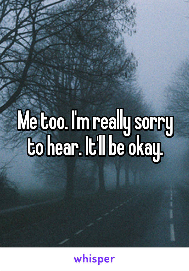 Me too. I'm really sorry to hear. It'll be okay.