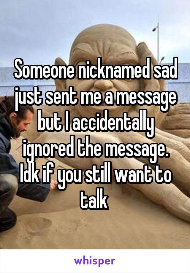 Someone nicknamed sad just sent me a message but I accidentally ignored the message. Idk if you still want to talk 