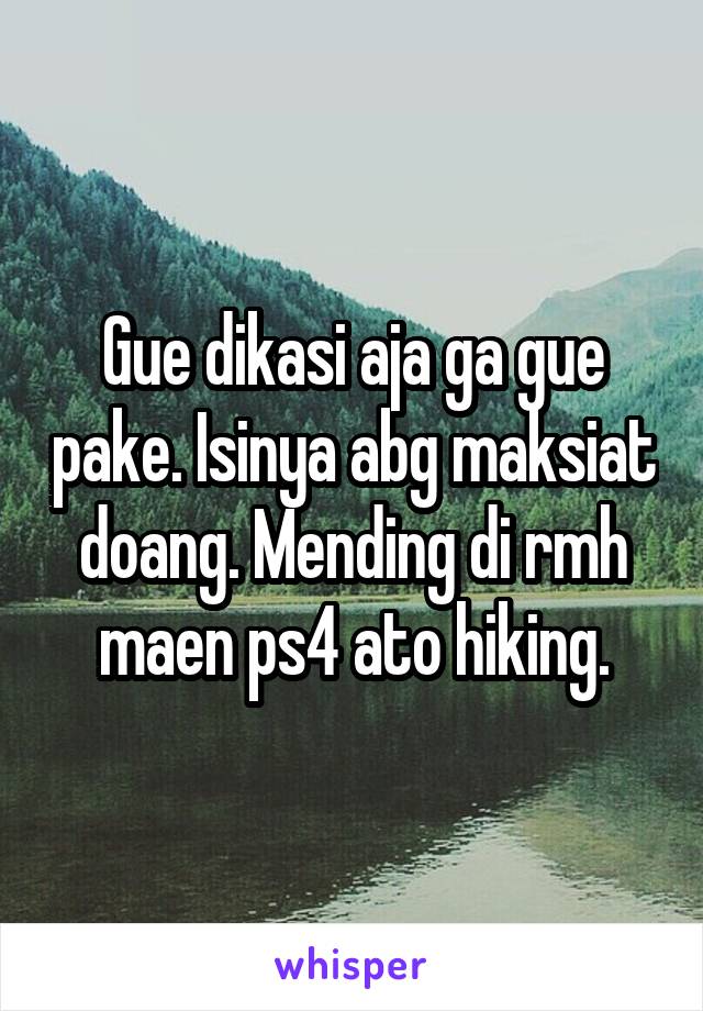 Gue dikasi aja ga gue pake. Isinya abg maksiat doang. Mending di rmh maen ps4 ato hiking.