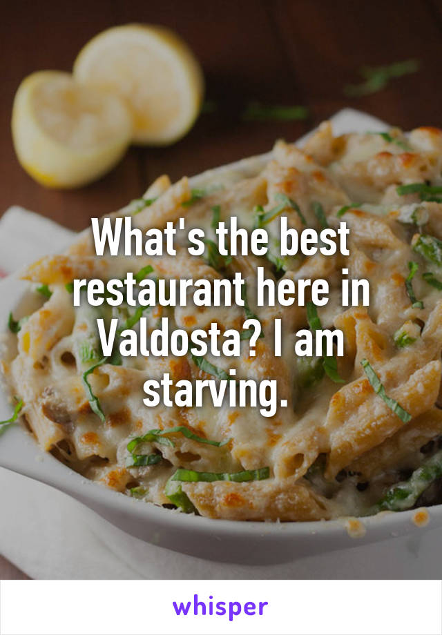 What's the best restaurant here in Valdosta? I am starving. 