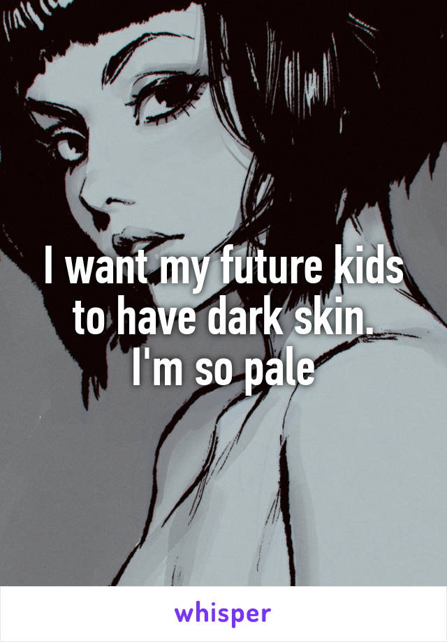 I want my future kids to have dark skin.
I'm so pale