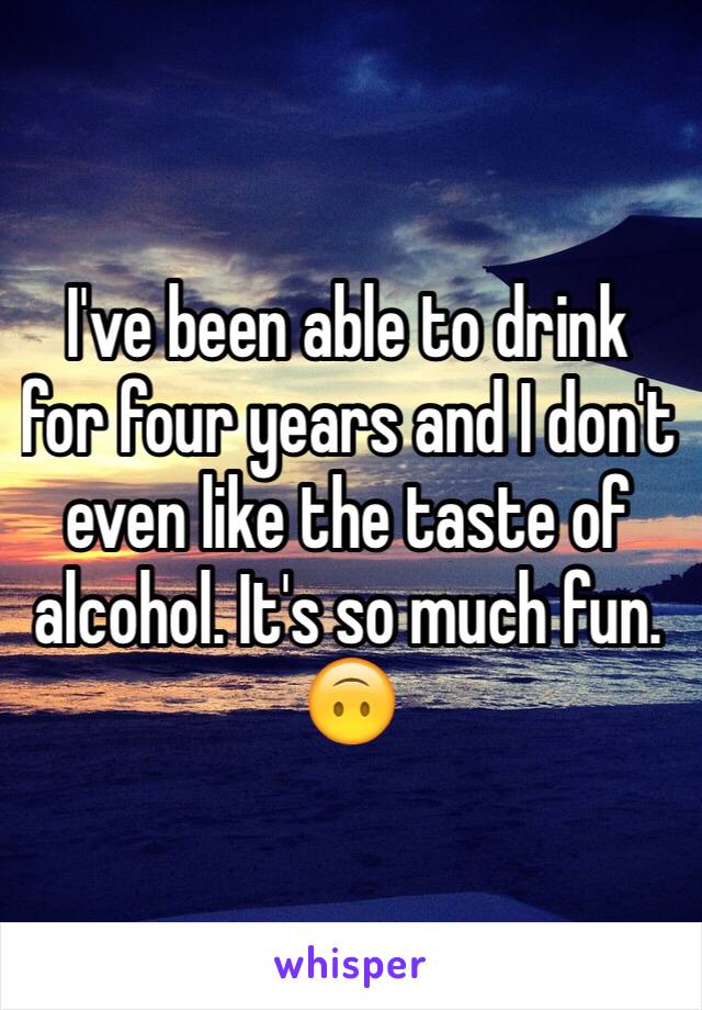 I've been able to drink for four years and I don't even like the taste of alcohol. It's so much fun. 🙃