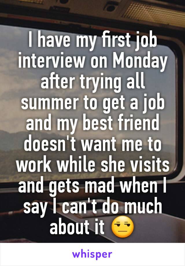 I have my first job interview on Monday after trying all summer to get a job and my best friend doesn't want me to work while she visits and gets mad when I say I can't do much about it 😒