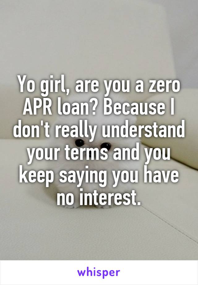 Yo girl, are you a zero APR loan? Because I don't really understand your terms and you keep saying you have no interest.