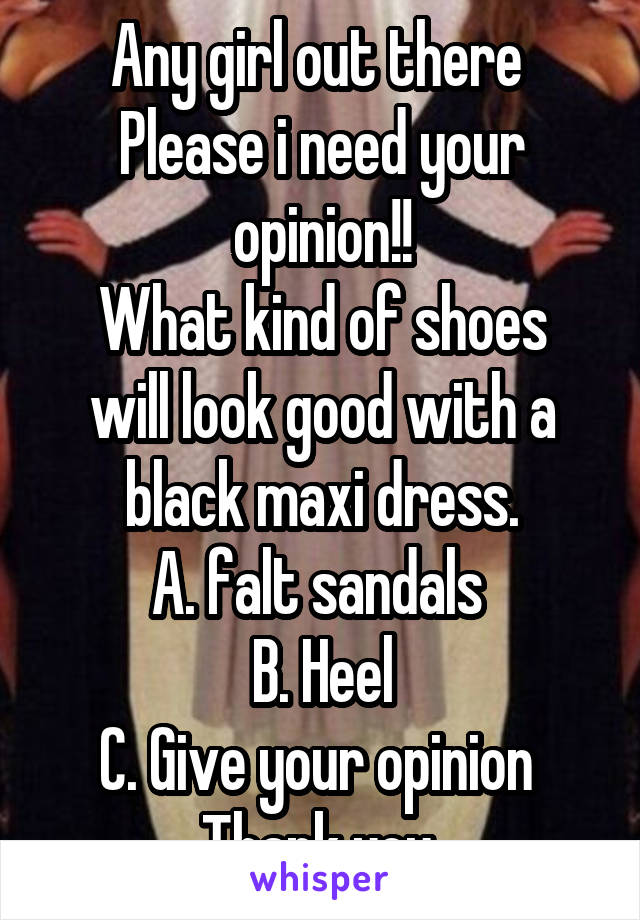 Any girl out there 
Please i need your opinion!!
What kind of shoes will look good with a black maxi dress.
A. falt sandals 
B. Heel
C. Give your opinion 
Thank you.