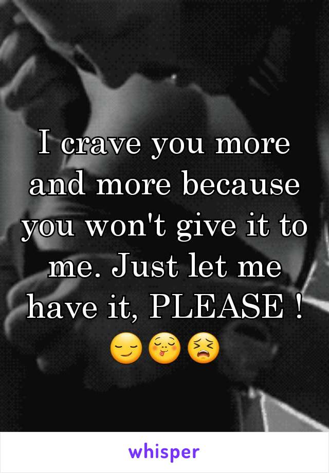 I crave you more and more because you won't give it to me. Just let me have it, PLEASE ! 😏😋😣