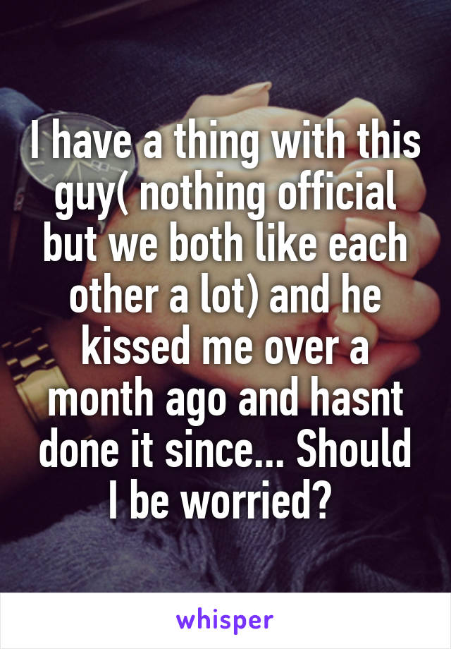 I have a thing with this guy( nothing official but we both like each other a lot) and he kissed me over a month ago and hasnt done it since... Should I be worried? 