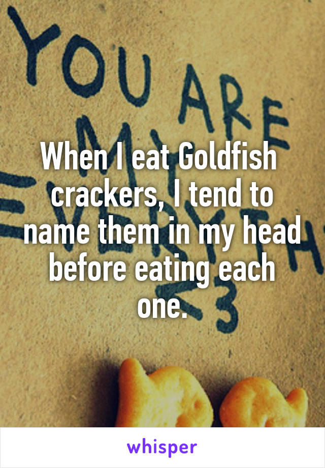 When I eat Goldfish  crackers, I tend to name them in my head before eating each one.