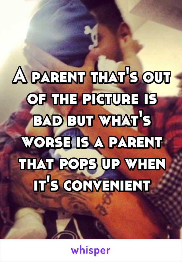 A parent that's out of the picture is bad but what's worse is a parent that pops up when it's convenient