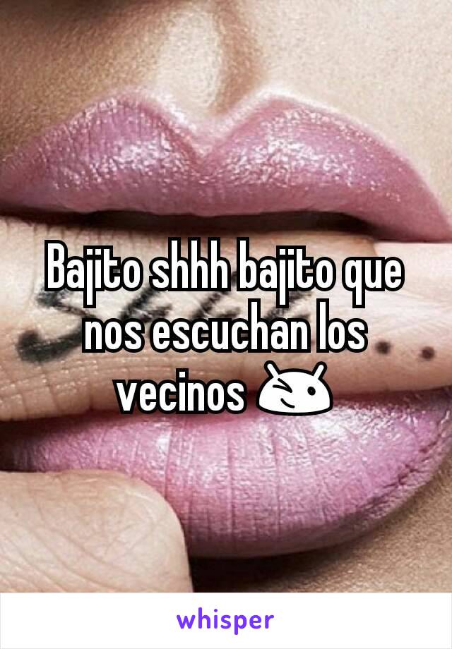 Bajito shhh bajito que nos escuchan los vecinos 😉