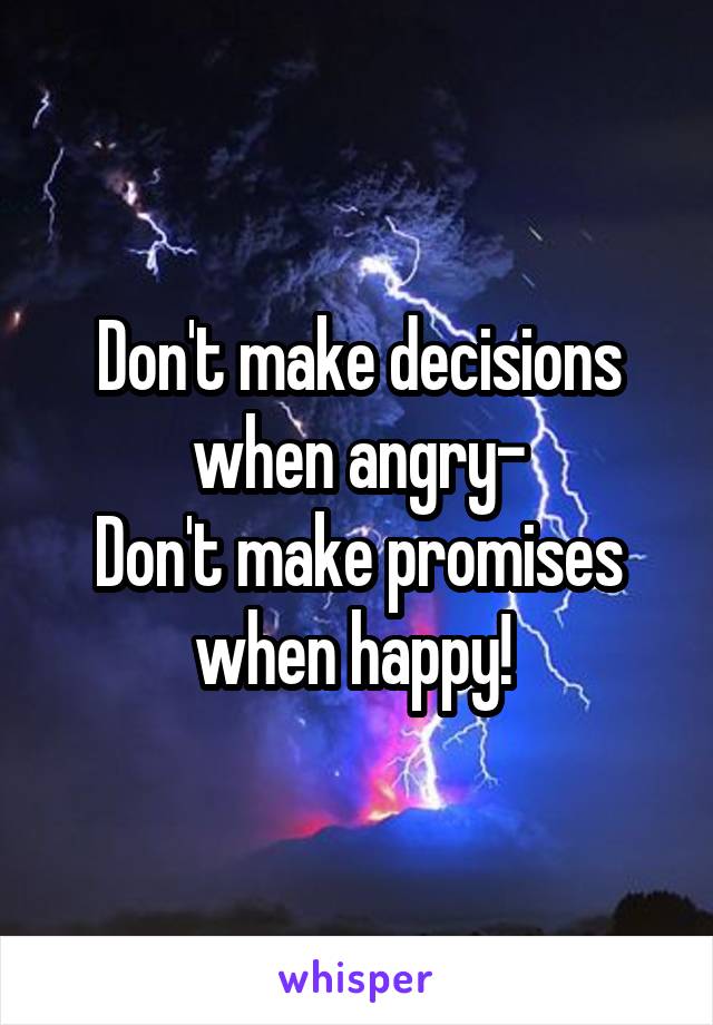 Don't make decisions when angry-
Don't make promises when happy! 