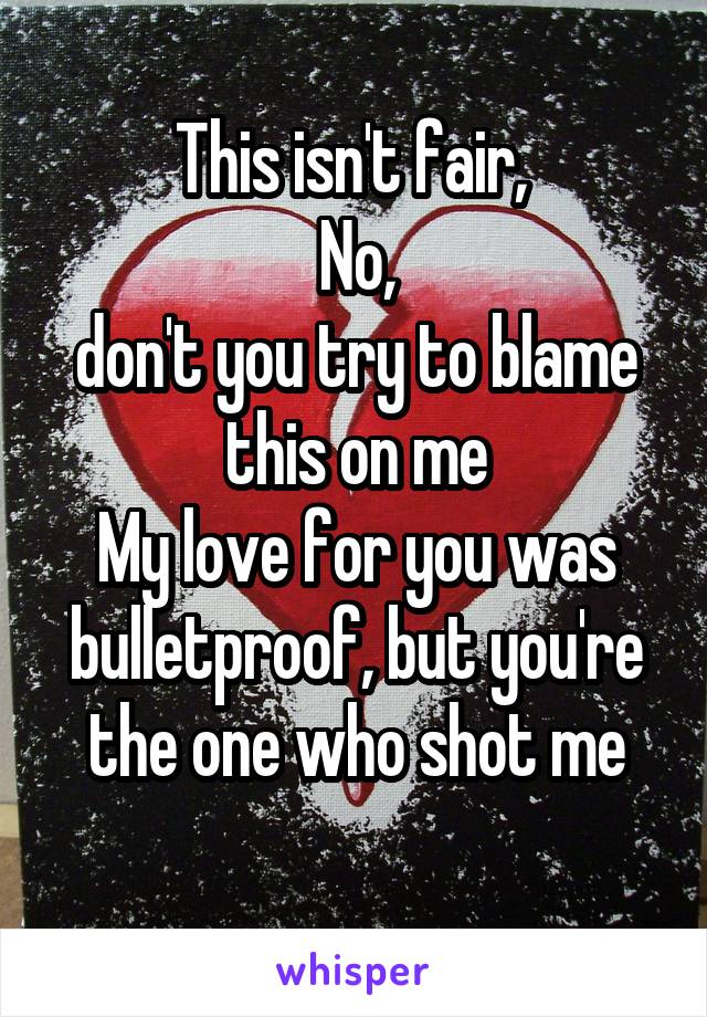 This isn't fair, 
No,
don't you try to blame this on me
My love for you was bulletproof, but you're the one who shot me
 