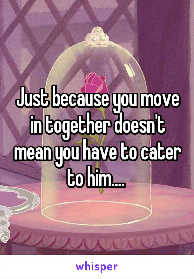 Just because you move in together doesn't mean you have to cater to him.... 