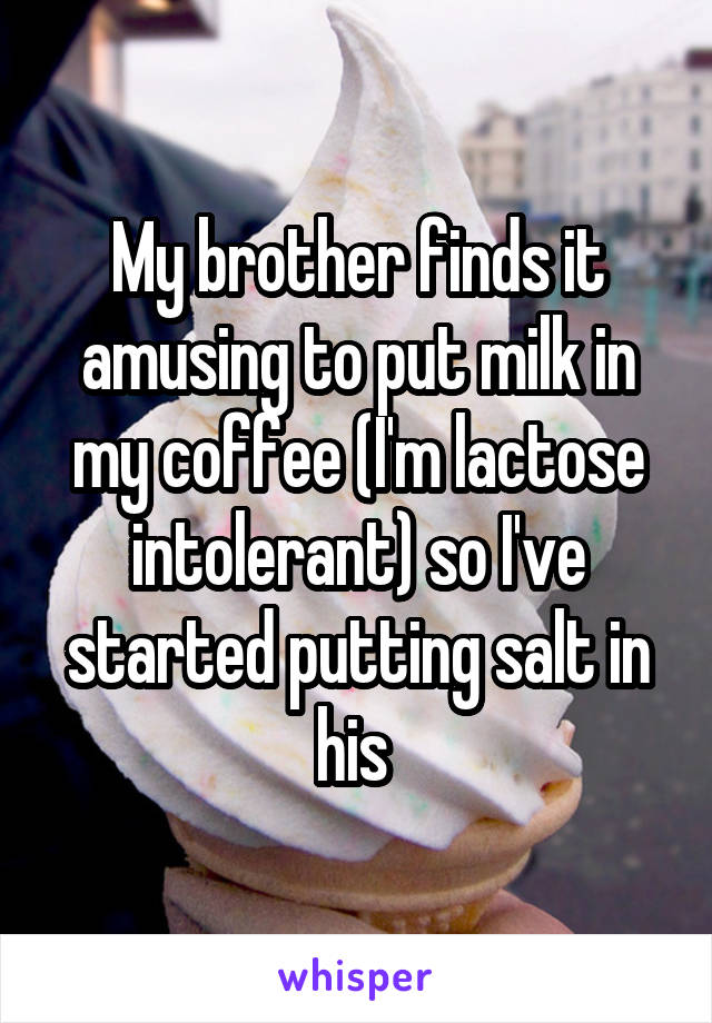 My brother finds it amusing to put milk in my coffee (I'm lactose intolerant) so I've started putting salt in his 