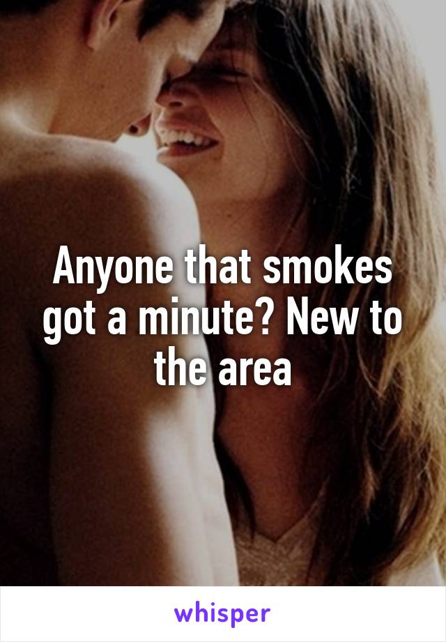 Anyone that smokes got a minute? New to the area