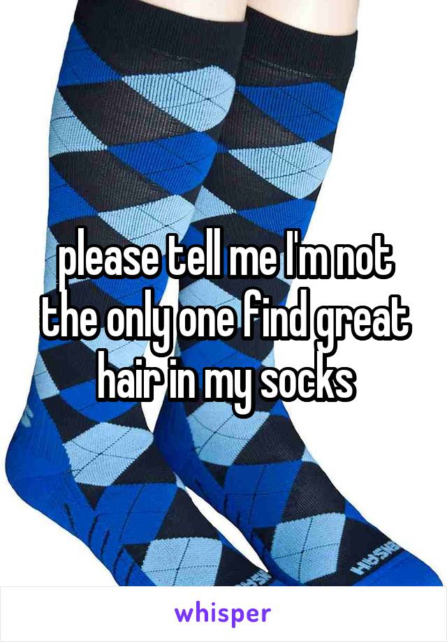 please tell me I'm not the only one find great hair in my socks