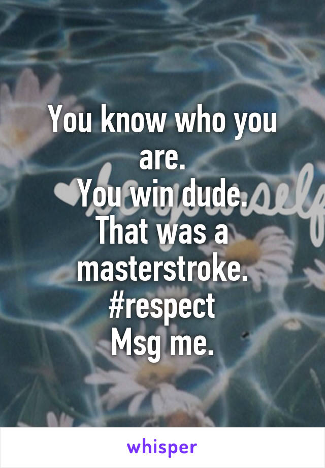 You know who you are.
You win dude.
That was a masterstroke.
#respect
Msg me.