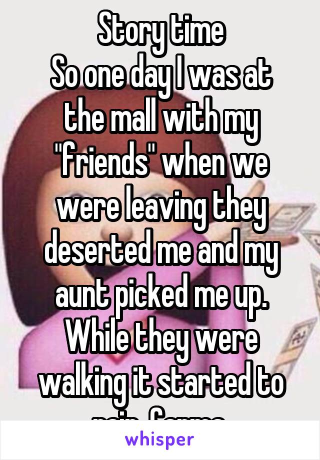 Story time
So one day I was at the mall with my "friends" when we were leaving they deserted me and my aunt picked me up. While they were walking it started to rain. Carma.