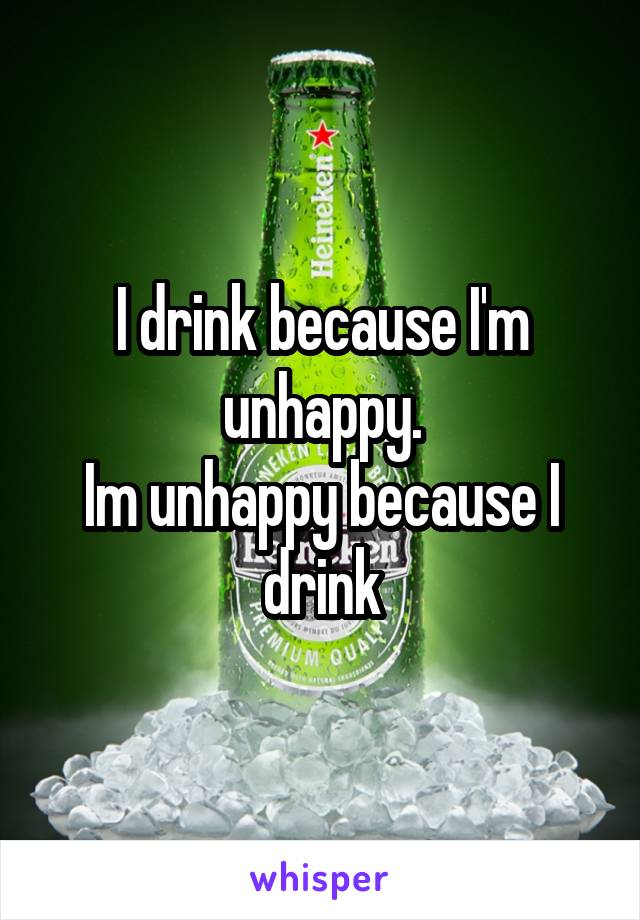 I drink because I'm unhappy.
Im unhappy because I drink