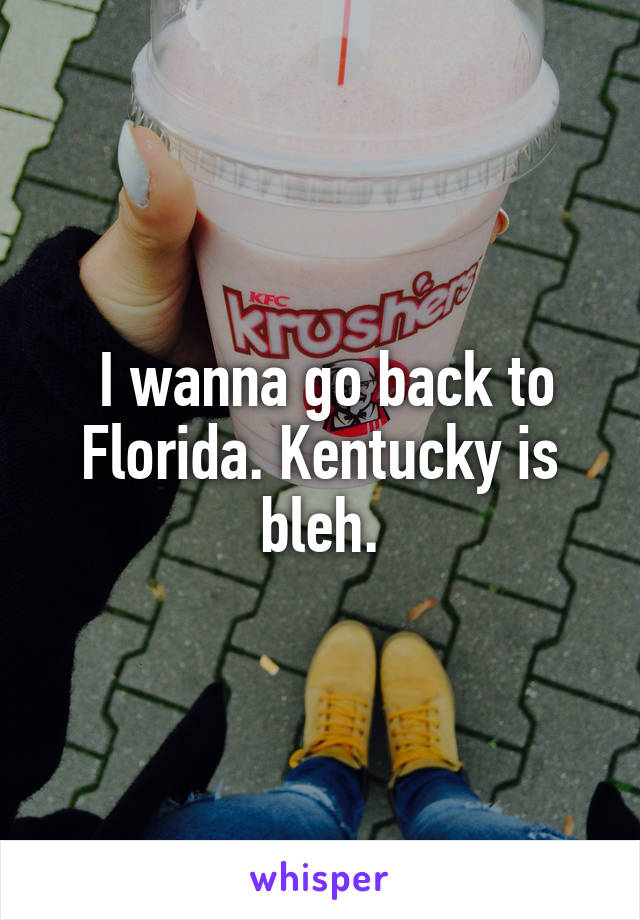  I wanna go back to Florida. Kentucky is bleh.