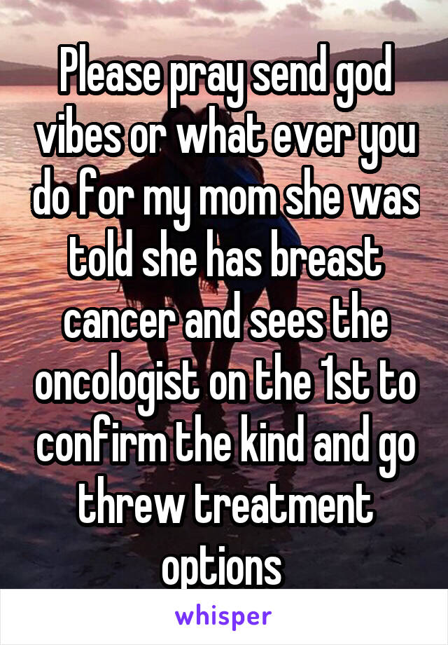 Please pray send god vibes or what ever you do for my mom she was told she has breast cancer and sees the oncologist on the 1st to confirm the kind and go threw treatment options 