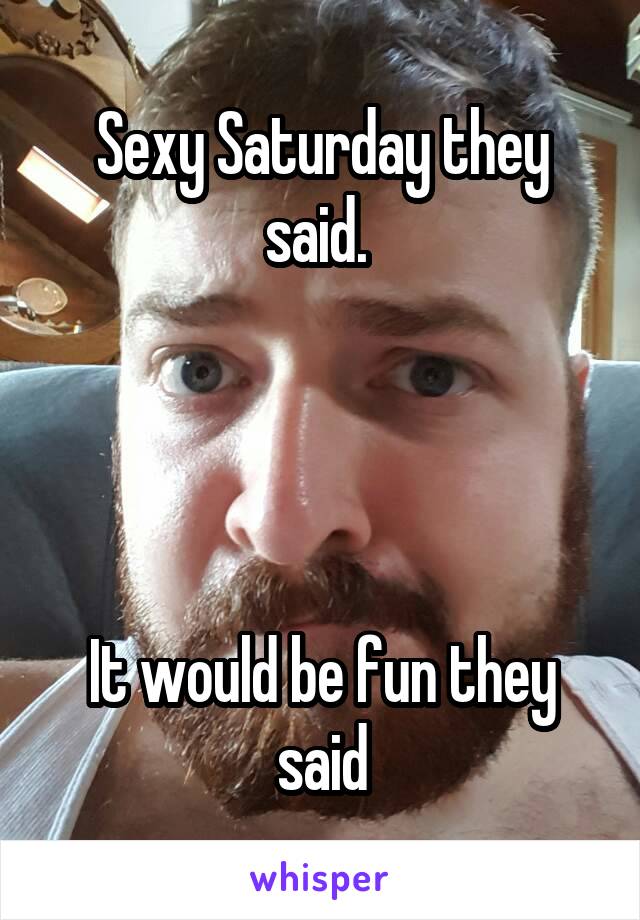 Sexy Saturday they said. 




It would be fun they said