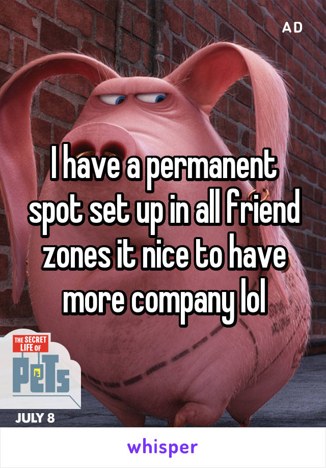 I have a permanent spot set up in all friend zones it nice to have more company lol